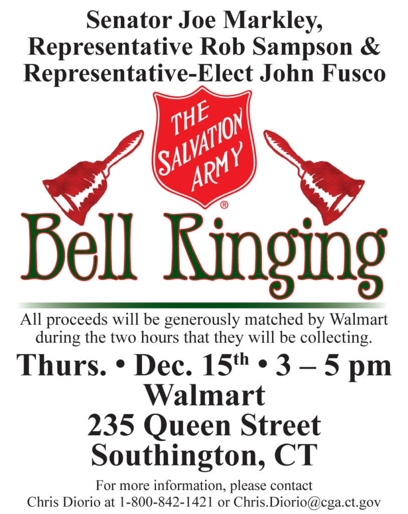 Senator Joe Markley, Representative Rob Sampson & Representative-Elect John Fusco Bell Ringing ￼￼￼￼￼￼￼￼All proceeds will be generously matched by Walmart during the two hours that they will be collecting. Thurs. • Dec. 15th • 3 – 5 pm Walmart 235 Queen Street Southington, CT For more information, please contact Chris Diorio at 1-800-842-1421 or Chris.Diorio@cga.ct.gov 
