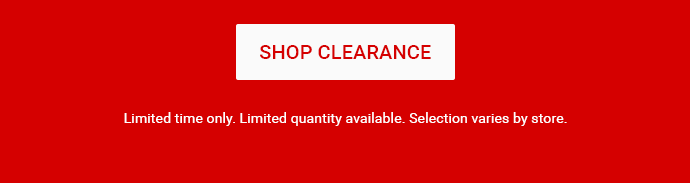 SHOP CLEARANCE | Limited time only. Limited quantity available. Selection varies by store.