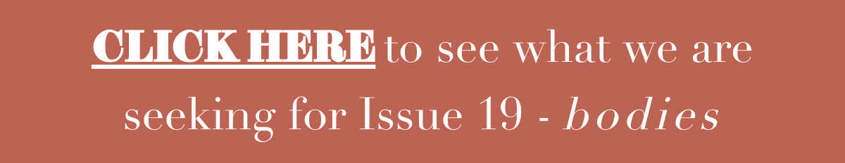 CLICK HERE to see what we are seeking for Issue 19 - bodies