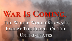 War Is Coming, The Whole World Knows It Except The People Of The United States.Wake Up People!