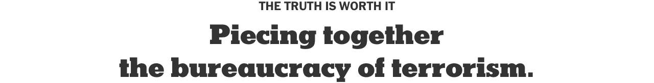 THE TRUTH IS WORTH IT | Piecing together the bureaucracy of terrorism.
