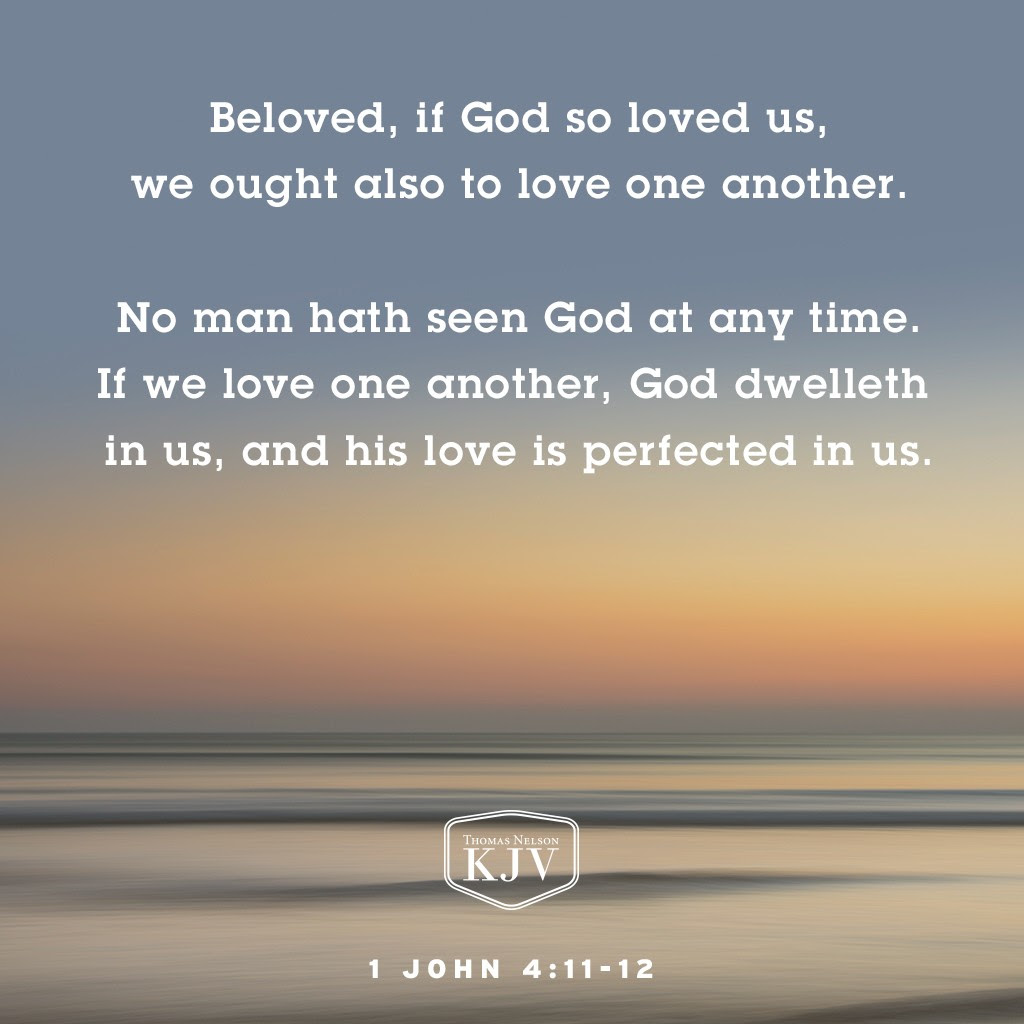 11 Beloved, if God so loved us, we ought also to love one another.

12 No man hath seen God at any time. If we love one another, God dwelleth in us, and his love is perfected in us. 1 John 4:11-12