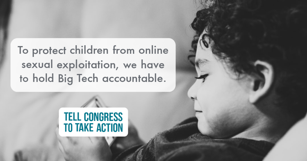 To protect children from online sexual exploitation, we have to hold Big Tech accountable. Tell Congress to take action!