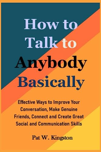 How to Talk to Anybody Basically: Effective Ways to Improve Your Conversation, Make Genuine Friends, Connect and Create Great Social and Communication ... Talk to Anybody Basic Communication Skills)