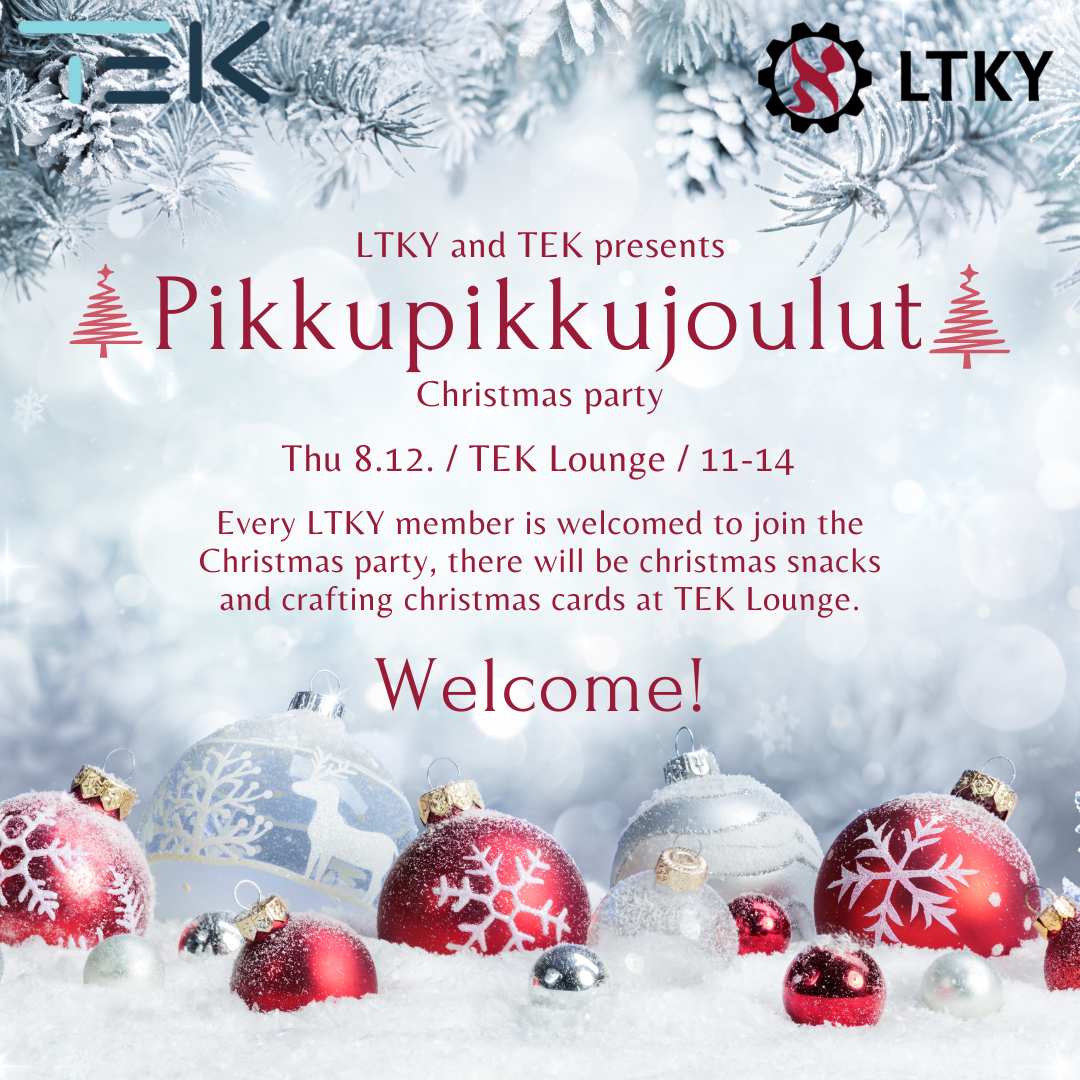LTKY and TEK presents
Pikkupikkujoulut
Christmas party.
Thu 8.12. / TEK Lounge / 11-14
Every LTKY member is welcomed to join the Christmas party, there will be christmas snacks and crafting christmas cards at TEK Lounge.
Welcome! 