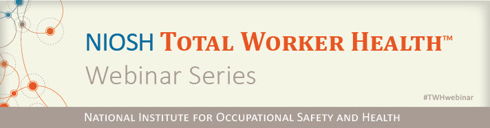NIOSH Total Worker Health Webinar Series National Institute for Occupational Safety and Health