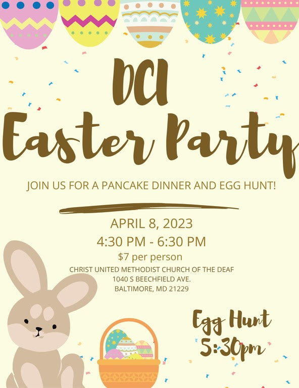 DCI Easter Party. Join us for a pancake dinner and egg hunt! April 8, 2023. 4:30-6:30 PM. $7 per person. Christ United Methodist Church of the Deaf. 1040 S Beechfield Ave. Baltimore MD 21229. Egg Hunt 5:30 PM
