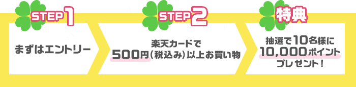 STEP1：まずはエントリー STEP2：楽天カードで500円(税込み)以上お買い物 特典：抽選で10名様に10,000ポイントプレゼント！
