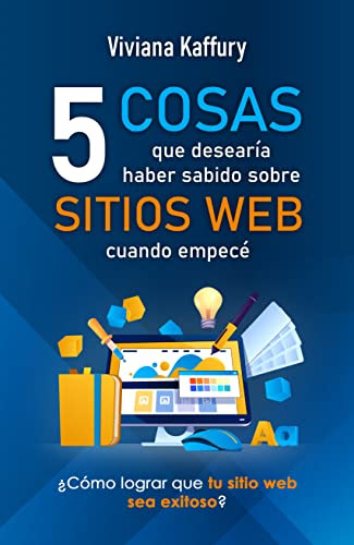 5 cosas que debería haber sabido sobre sitios web cuando empecé: ¿Cómo lograr que tu página web sea exitosa? (Spanish Edition)