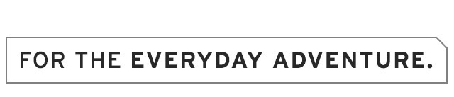 For the Everyday Adventure. For the Everyday Adventure.