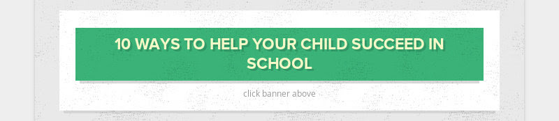 10 WAYS TO HELP YOUR CHILD SUCCEED IN SCHOOL
click banner above