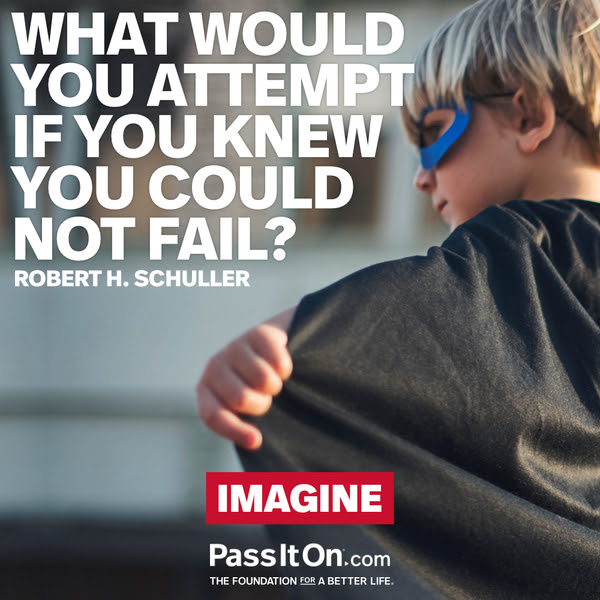 What would you attempt if you knew you could not fail?  Robert H. Schuller