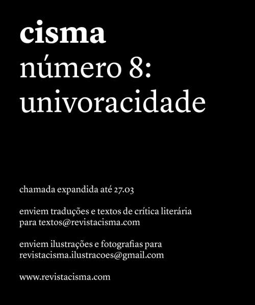  Expandimos a chamada de textos e ilustrações da Cisma 8 para o dia 27 de março. O tema deste número, que fica como uma sugestão para a criação, é &ldquo;Univoracidade&rdquo;.Todos os alunos de graduação (de qualquer instituição) podem enviar suas traduções e textos de crítica literária.Já aos ilustradores e fotógrafos interessados, pedimos que nos enviem quatro obras em preto e branco para avaliação. 