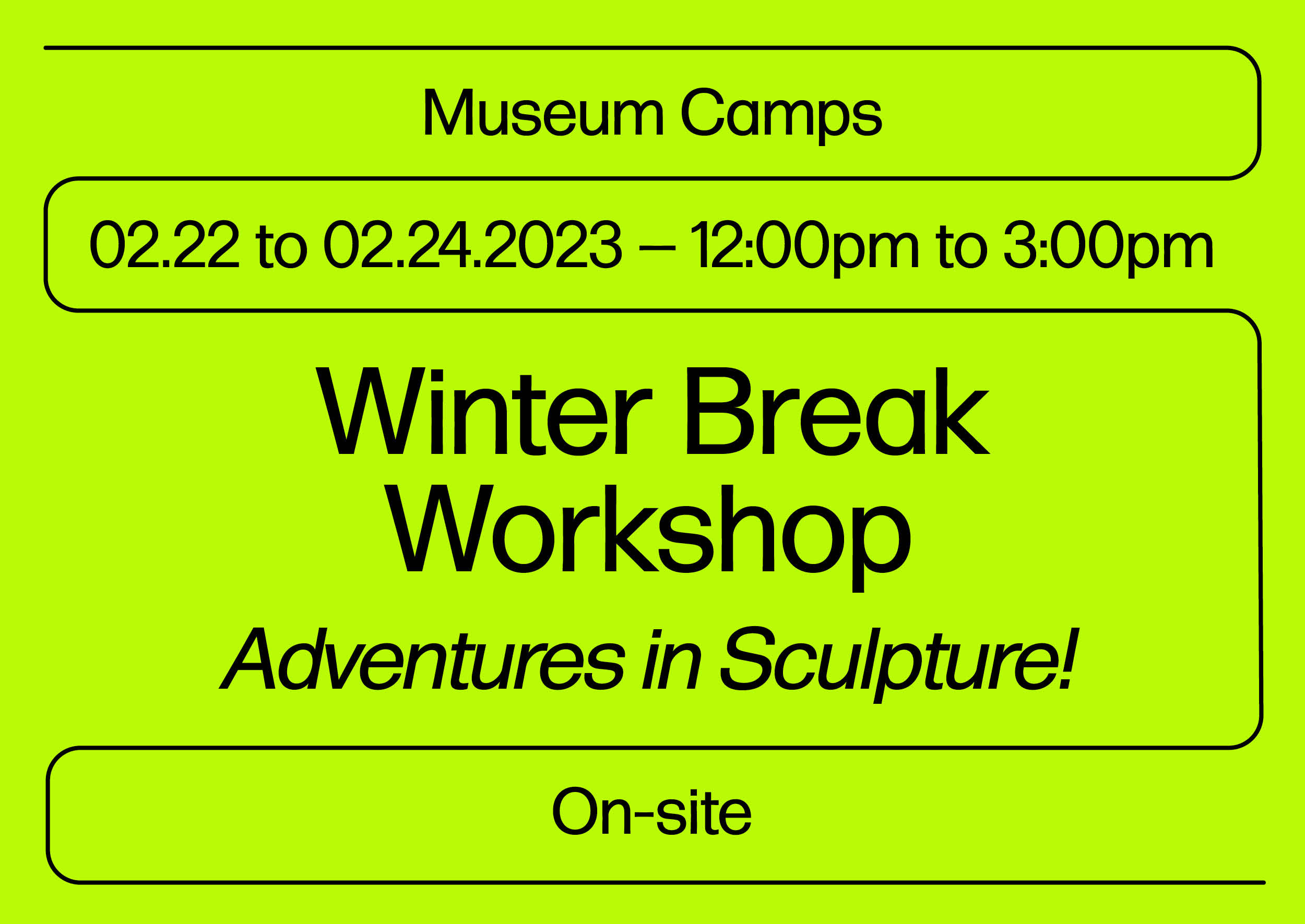 Black text on yellow background that reads feb 22 to 24 2022, 12 to 3pm, Winter Break Workshop, Adventures in Sculpture, On site
