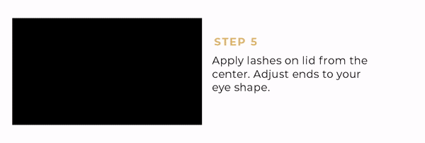 Step 5 - Apply lashes starting at the center of your lid and adjust the ends to your natural eye shape.