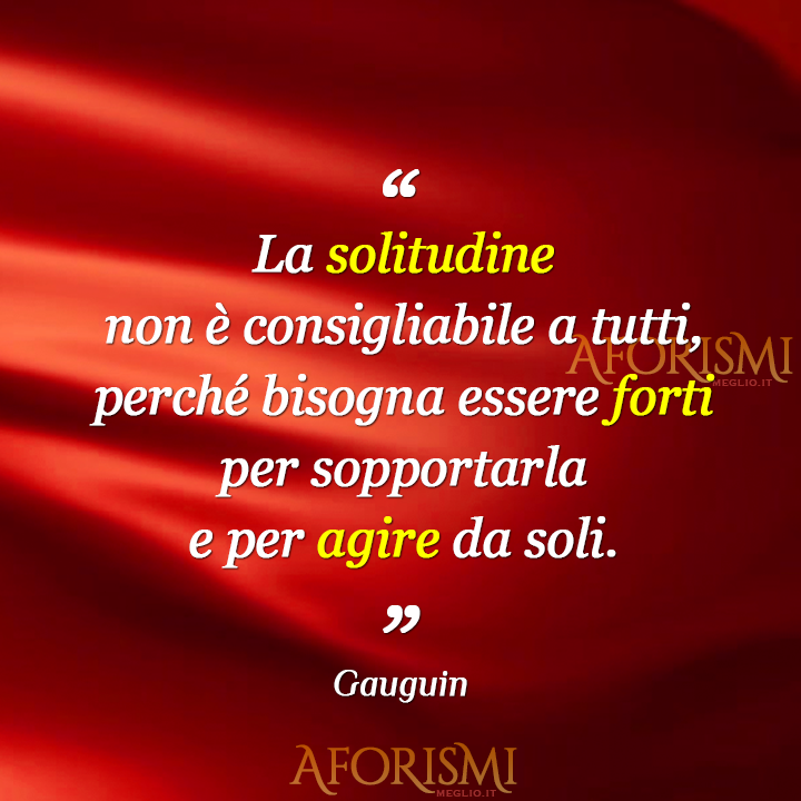 La solitudine non è consigliabile a tutti, perché bisogna essere forti per sopportarla e per agire da soli.