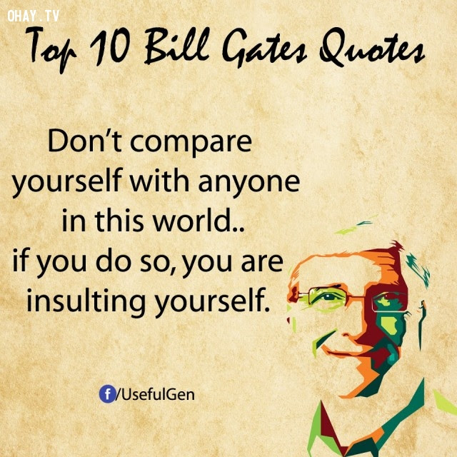 1. Đừng so sánh bản thân với bất cứ ai trên đời. Nếu làm vậy, bạn đang tự hạ thấp chính mình.,câu nói bất hủ,tỷ phú Bill Gates,câu hói hay,suy ngẫm,bài học cuộc sống