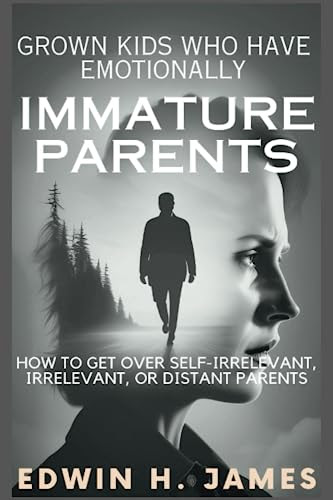 Grown Kids Who Have Emotionally Immature Parents: How to Get Over Self-Irrelevant, Irrelevant, or Distant Parents