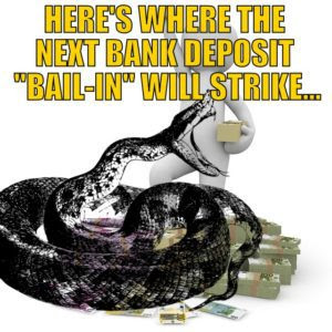 Here’s Where the Next Bank Deposit “Bail-In” Will Strike…