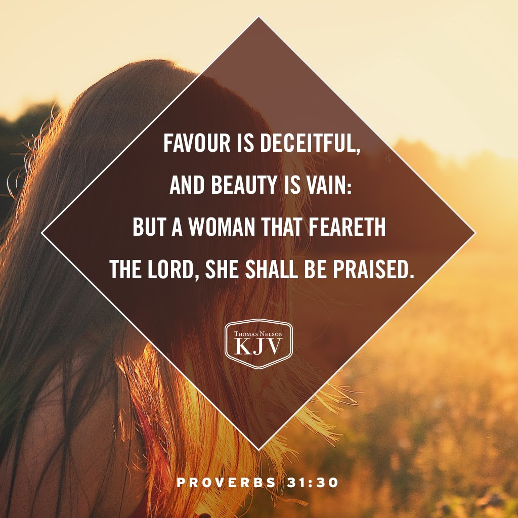 30 Favour is deceitful, and beauty is vain: but a woman that feareth the Lord, she shall be praised. Proverbs 31:30