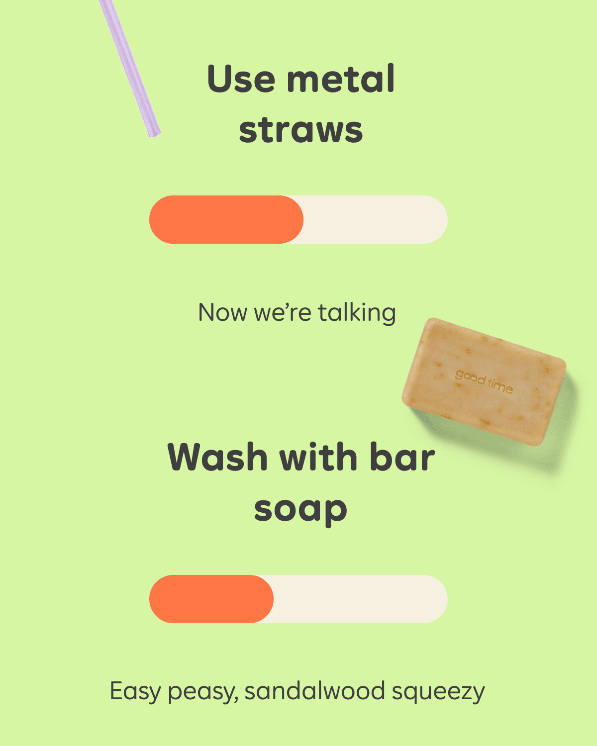Use metal straws (Now we're talking). Wash with bar soap (Easy peasy, sandalwood queezy).