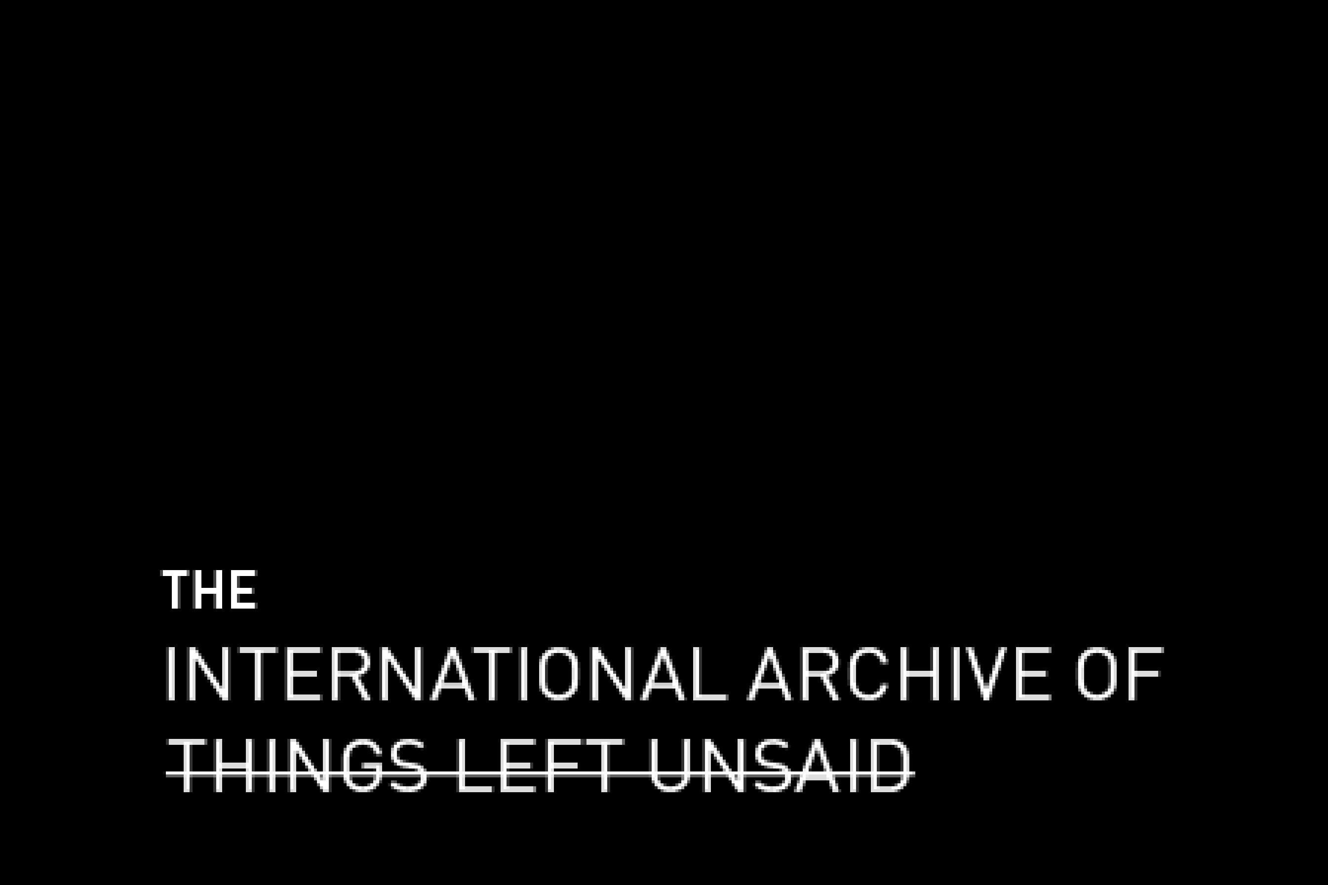 Black background with the International Archive of Things Left Unsaid in capital letters. The words Things, Left and Unsaid are struck.