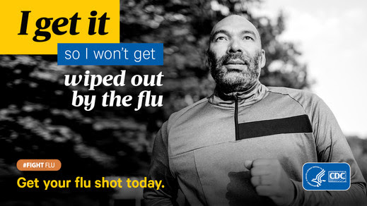 Middle aged man running outdoors. “I get it so I won’t get wiped out by the flu. Get your flu shot today.” CDC.