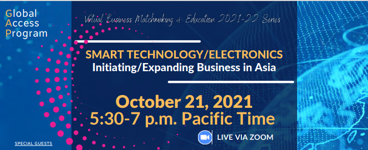 Global Access Program: SMART TECHNOLOGY/ELECTRONICS Initiating/Expanding Business in Asia  October 21, 2021 5:30-7 p.m. Pacific Time LIVE VIA ZOO
