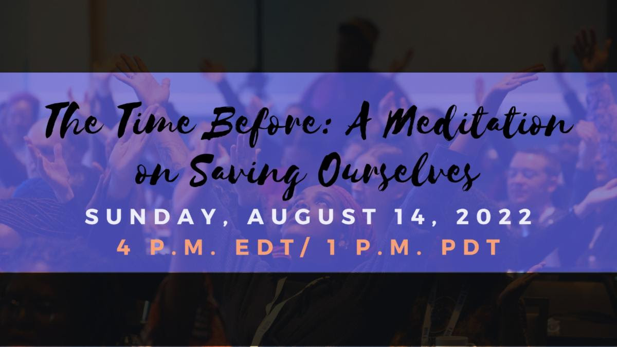 The Time Before: A Meditation on Saving Ourselves. Sunday, August 14. 4 p.m. Eastern. 1 p.m. Pacific.