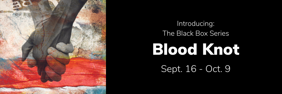 Introducing: The Black Box
                Series. Blood Knot. Sept. 16 - Oct. 9.