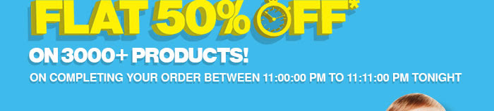 Flat 50% OFF* on Select 3000  Products On Completing Your Order Between 11:00:00 PM to 11:11:00 PM Tonight