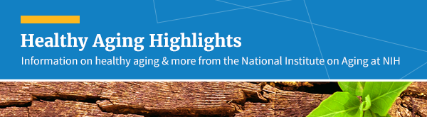 Healthy Aging Highlights: Information on healthy aging & more from the National Institute on Aging at NIH.