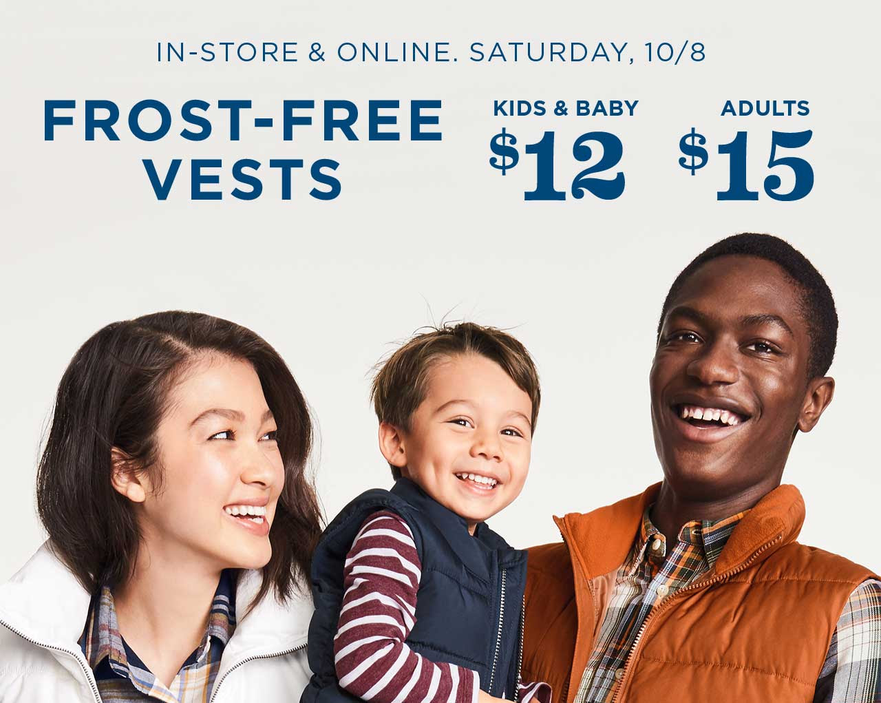 IN-STORE & ONLINE. SATURDAY, 10/8 | FROST-FREE VESTS | KIDS & BABY $12 | ADULTS $15