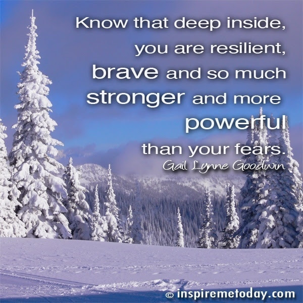 Know that deep inside, you are resilient, brave, and so much stronger and more powerful than your fears.