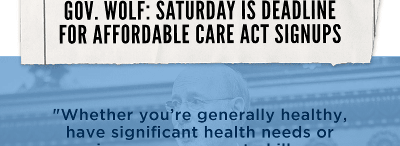 Gov. Wolf: Saturday is deadline for Affordable Care Act signups. 'Whether you're generally healthy, have significant health needs or 