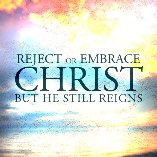 Reject or Embrace CHRIST but HE still Reigns