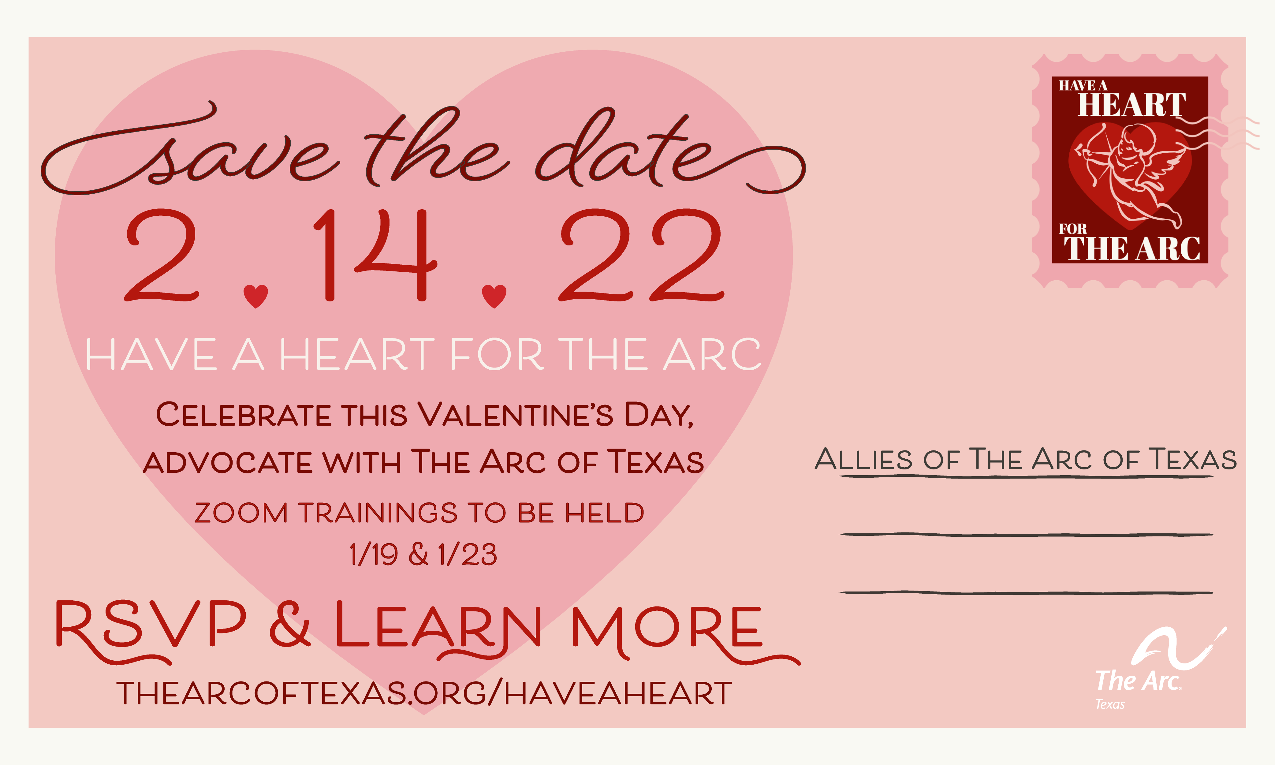 light pink postcard, darker pink heart has text that reads: "save the date 2/14/22, have a heart for The Arc, celebrate this Valentine's Day advocate with The Arc ofTexas; in the upper right hand corner is a dark red stamp with a heart and cupid in the middle that says "have a heart for The Arc"; the postcard is addressed to "allies of The Arc of Texas"