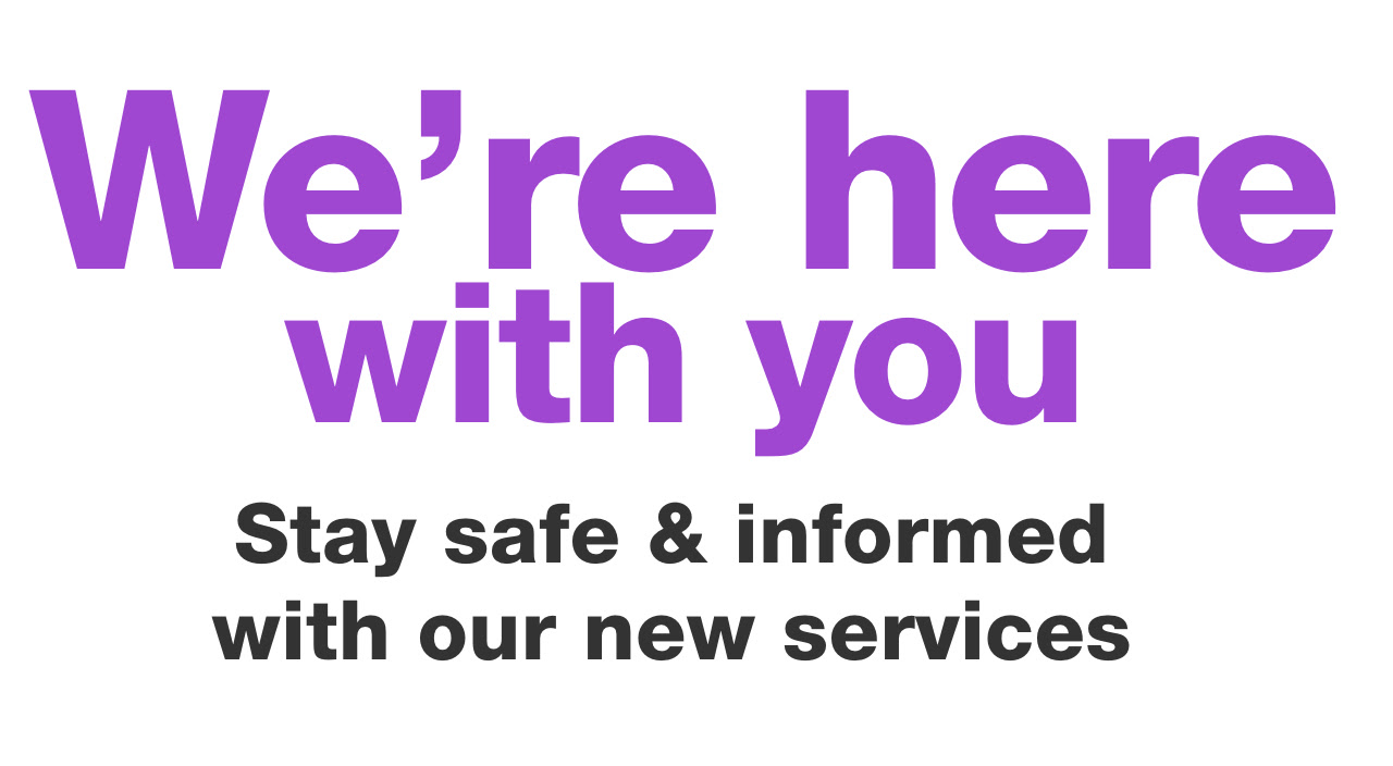 We're here with you. Stay safe & informed with our new services