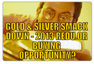 GOLD & SILVER SMACK DOWN - 2013 REDU OR BUYING OPPORTUNITY?