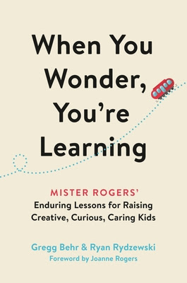 When You Wonder, You're Learning: Mister Rogers' Enduring Lessons for Raising Creative, Curious, Caring Kids PDF