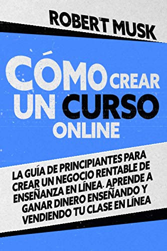 Cómo Crear un Curso Online: La Guía de Principiantes para Crear un Negocio Rentable de Enseñanza En Línea. Aprende a Ganar Dinero Enseñando y Vendiendo tu Clase En Línea (Spanish Edition)