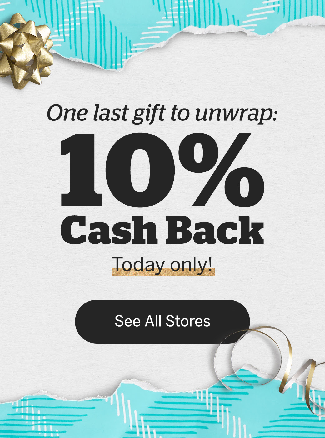 One last gift to unwrap: 10% Cash Back Today only! See All Stores