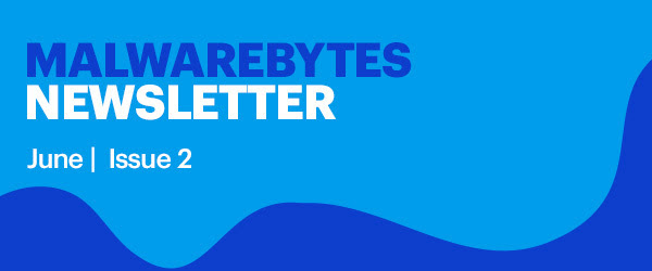 Malwarebytes Newsletter June | Issue 2 Malwarebytes Newsletter June | Issue 2