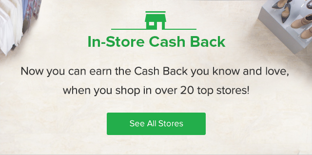 In-Store Cash Back - Now you can earn the Cash Back you know and love, when you shop in over 20 top stores!