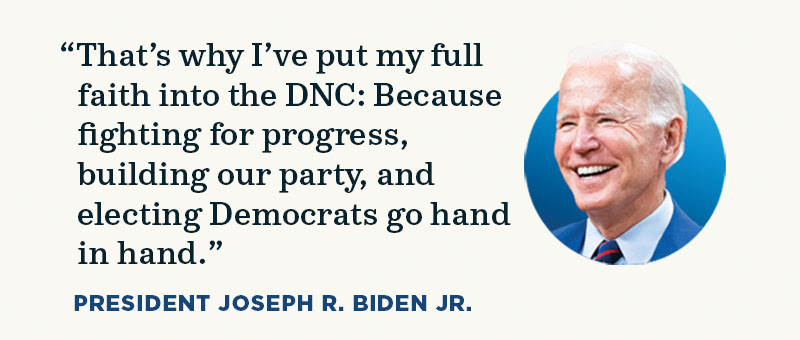 That’s why I’ve put my full faith into the DNC: Because fighting for progress, building our party, and electing Democrats go hand in hand. -- President Joseph R. Biden Jr.