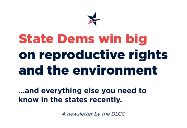State Dems win big on reproductive rights and the environment… and everything else you need to know in the states recently.