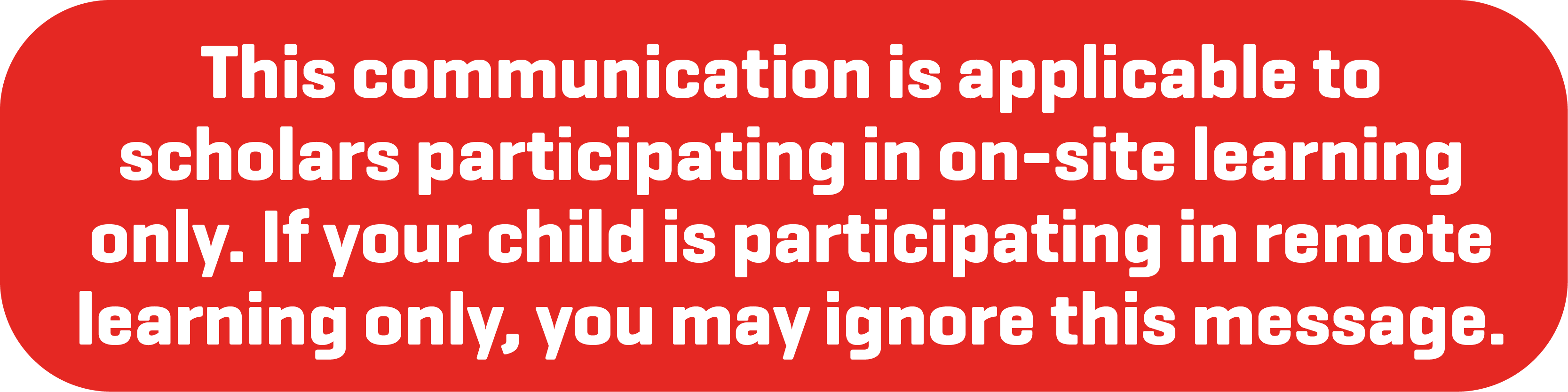 This communication is applicable to scholars participating in on-site learning only. If your child is participating in remote learning only, you may ignore this message.