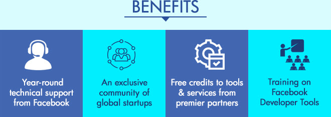 Benefits : Year-round technical support from Facebook, An exclusive community of global startups, Free credits to tools & services from premier partners, Training on Facebook Developer Tools