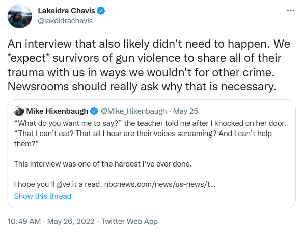 An interview that also likely didn't need to happen. We *expect* survivors of gun violence to share all of their trauma with us in ways we wouldn't for other crime. Newsrooms should really ask why that is necessary.