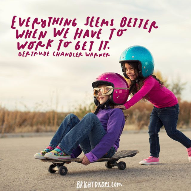 “Everything seems better when we have to work to get it.” – Gertrude Warner